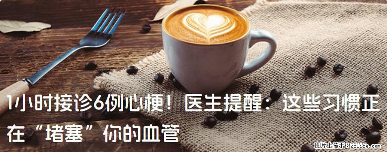 1小时接诊6例心梗！医生提醒：这些习惯正在“堵塞”你的血管 - 张家界生活资讯 - 张家界28生活网 zjj.28life.com